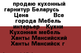 продаю кухонный гарнитур Беларусь 1000 › Цена ­ 12 800 - Все города Мебель, интерьер » Кухни. Кухонная мебель   . Ханты-Мансийский,Ханты-Мансийск г.